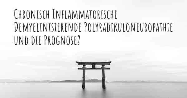 Chronisch Inflammatorische Demyelinisierende Polyradikuloneuropathie und die Prognose?