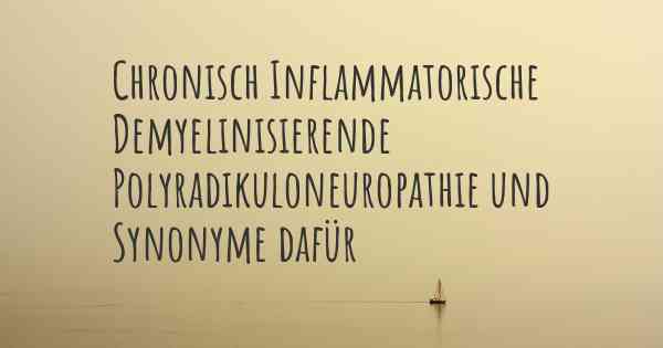 Chronisch Inflammatorische Demyelinisierende Polyradikuloneuropathie und Synonyme dafür