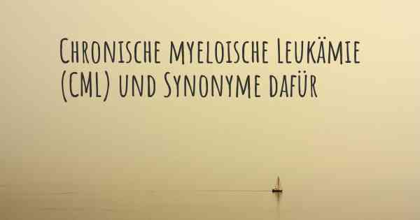 Chronische myeloische Leukämie (CML) und Synonyme dafür