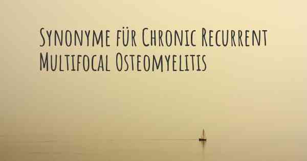 Synonyme für Chronic Recurrent Multifocal Osteomyelitis