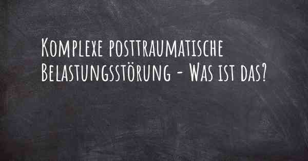 Komplexe posttraumatische Belastungsstörung - Was ist das?