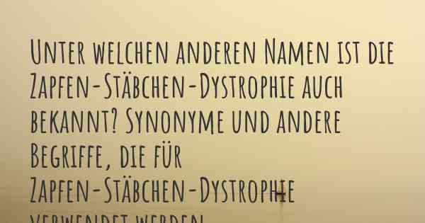 Unter welchen anderen Namen ist die Zapfen-Stäbchen-Dystrophie auch bekannt? Synonyme und andere Begriffe, die für Zapfen-Stäbchen-Dystrophie verwendet werden.