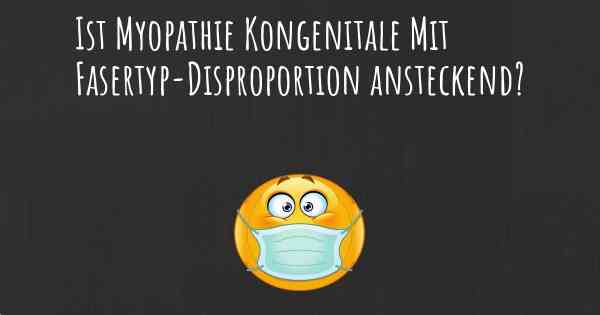 Ist Myopathie Kongenitale Mit Fasertyp-Disproportion ansteckend?