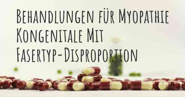 Behandlungen für Myopathie Kongenitale Mit Fasertyp-Disproportion