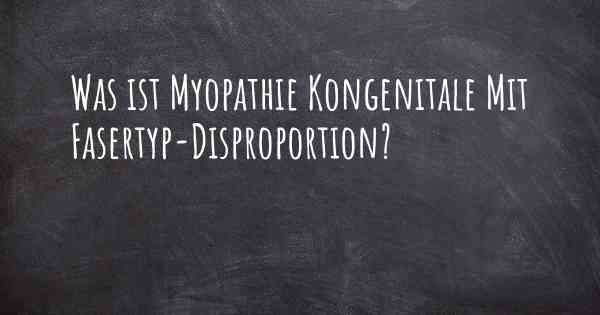 Was ist Myopathie Kongenitale Mit Fasertyp-Disproportion?