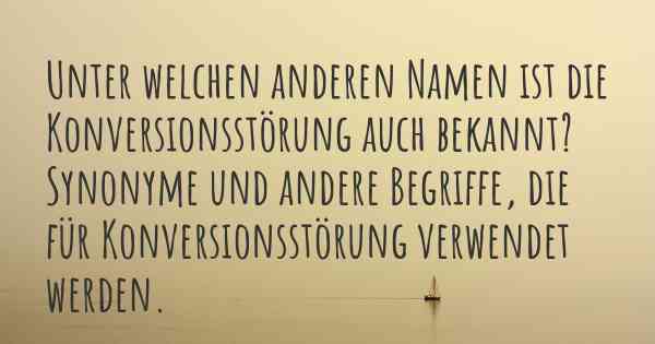 Unter welchen anderen Namen ist die Konversionsstörung auch bekannt? Synonyme und andere Begriffe, die für Konversionsstörung verwendet werden.