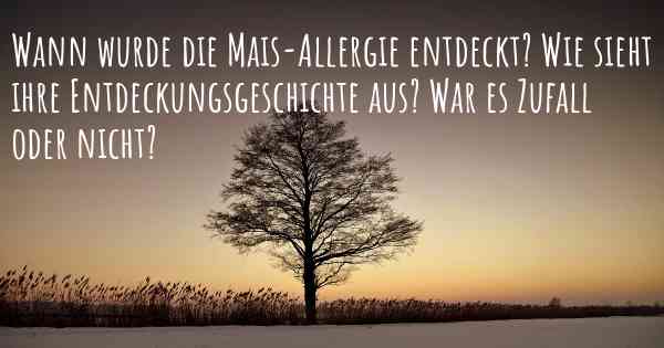 Wann wurde die Mais-Allergie entdeckt? Wie sieht ihre Entdeckungsgeschichte aus? War es Zufall oder nicht?