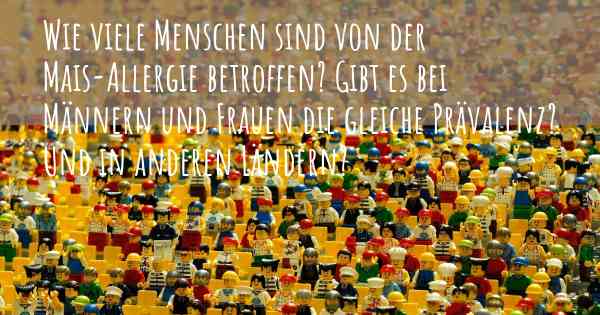 Wie viele Menschen sind von der Mais-Allergie betroffen? Gibt es bei Männern und Frauen die gleiche Prävalenz? Und in anderen Ländern?