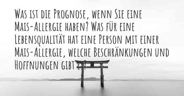 Was ist die Prognose, wenn Sie eine Mais-Allergie haben? Was für eine Lebensqualität hat eine Person mit einer Mais-Allergie, welche Beschränkungen und Hoffnungen gibt es?