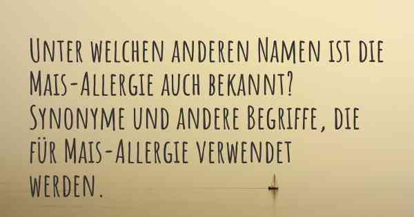 Unter welchen anderen Namen ist die Mais-Allergie auch bekannt? Synonyme und andere Begriffe, die für Mais-Allergie verwendet werden.