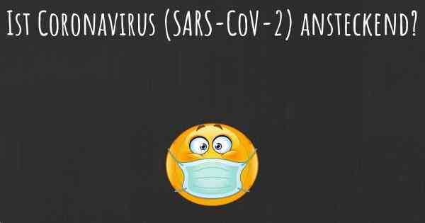 Ist Coronavirus COVID 19 (SARS-CoV-2) ansteckend?