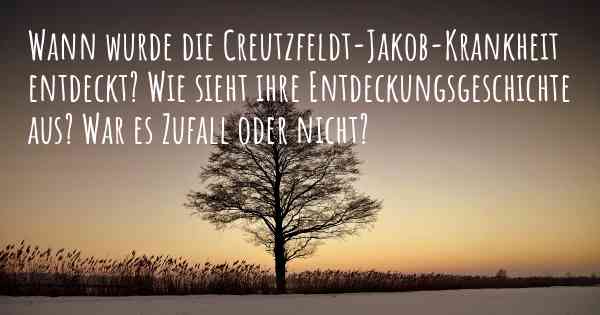 Wann wurde die Creutzfeldt-Jakob-Krankheit entdeckt? Wie sieht ihre Entdeckungsgeschichte aus? War es Zufall oder nicht?