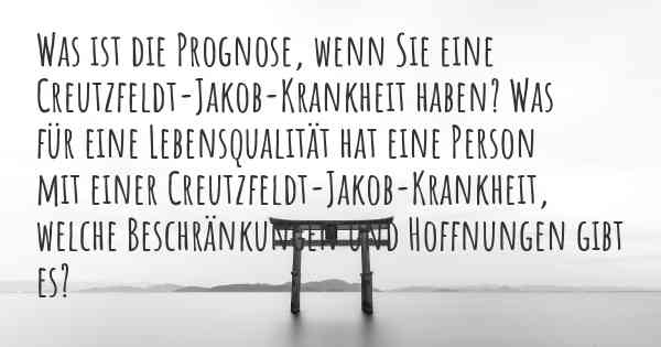 Was ist die Prognose, wenn Sie eine Creutzfeldt-Jakob-Krankheit haben? Was für eine Lebensqualität hat eine Person mit einer Creutzfeldt-Jakob-Krankheit, welche Beschränkungen und Hoffnungen gibt es?