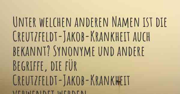 Unter welchen anderen Namen ist die Creutzfeldt-Jakob-Krankheit auch bekannt? Synonyme und andere Begriffe, die für Creutzfeldt-Jakob-Krankheit verwendet werden.