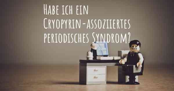 Habe ich ein Cryopyrin-assoziiertes periodisches Syndrom?