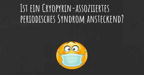 Ist ein Cryopyrin-assoziiertes periodisches Syndrom ansteckend?