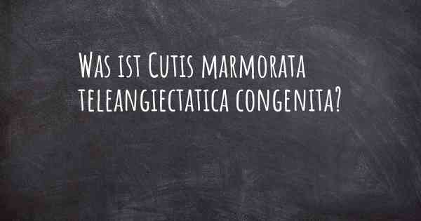 Was ist Cutis marmorata teleangiectatica congenita?