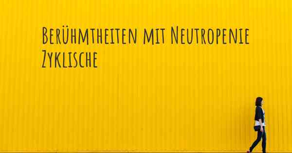 Berühmtheiten mit Neutropenie Zyklische