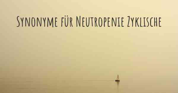 Synonyme für Neutropenie Zyklische