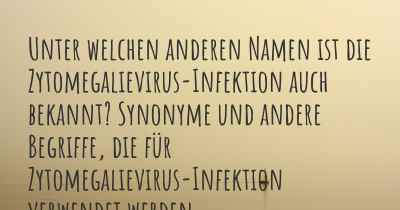 Unter welchen anderen Namen ist die Zytomegalievirus-Infektion auch bekannt? Synonyme und andere Begriffe, die für Zytomegalievirus-Infektion verwendet werden.
