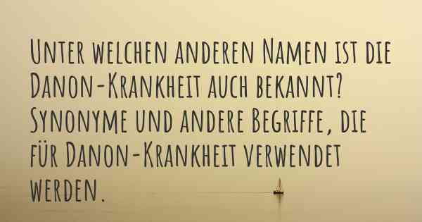 Unter welchen anderen Namen ist die Danon-Krankheit auch bekannt? Synonyme und andere Begriffe, die für Danon-Krankheit verwendet werden.