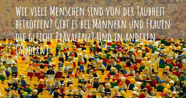 Wie viele Menschen sind von der Taubheit betroffen? Gibt es bei Männern und Frauen die gleiche Prävalenz? Und in anderen Ländern?