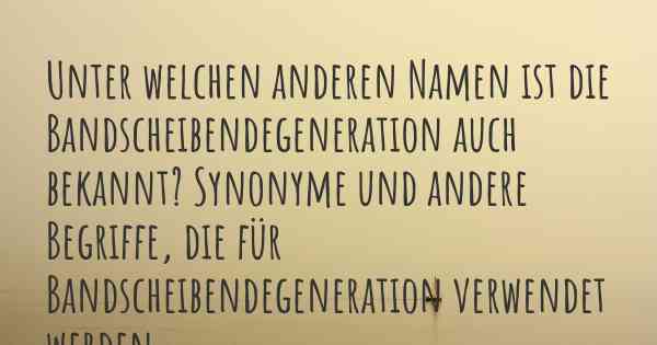 Unter welchen anderen Namen ist die Bandscheibendegeneration auch bekannt? Synonyme und andere Begriffe, die für Bandscheibendegeneration verwendet werden.