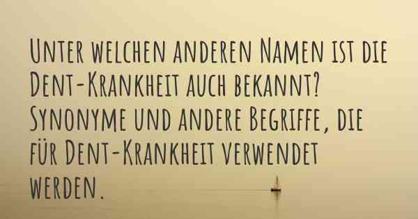 Unter welchen anderen Namen ist die Dent-Krankheit auch bekannt? Synonyme und andere Begriffe, die für Dent-Krankheit verwendet werden.