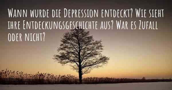 Wann wurde die Depression entdeckt? Wie sieht ihre Entdeckungsgeschichte aus? War es Zufall oder nicht?