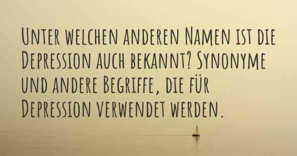 Unter welchen anderen Namen ist die Depression auch bekannt? Synonyme und andere Begriffe, die für Depression verwendet werden.