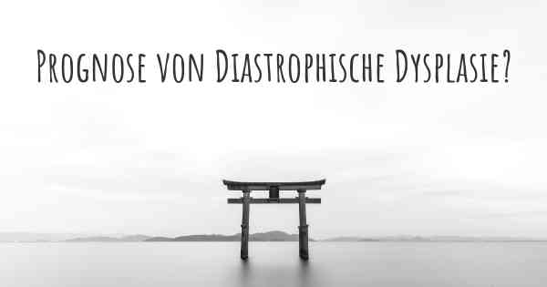 Prognose von Diastrophische Dysplasie?