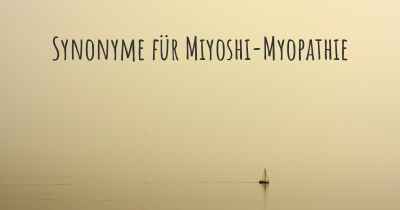 Synonyme für Miyoshi-Myopathie