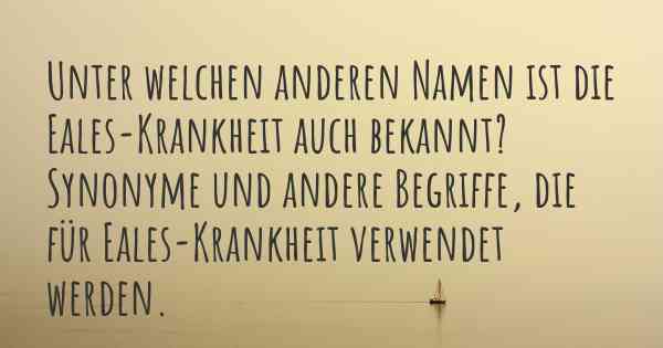 Unter welchen anderen Namen ist die Eales-Krankheit auch bekannt? Synonyme und andere Begriffe, die für Eales-Krankheit verwendet werden.