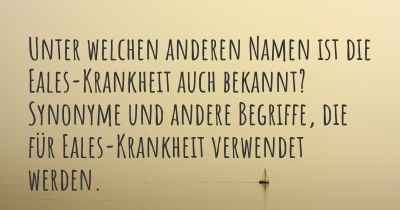 Unter welchen anderen Namen ist die Eales-Krankheit auch bekannt? Synonyme und andere Begriffe, die für Eales-Krankheit verwendet werden.