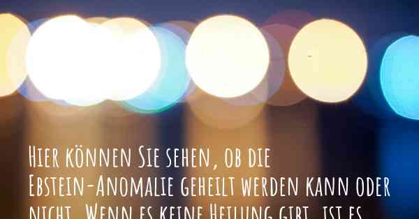 Hier können Sie sehen, ob die Ebstein-Anomalie geheilt werden kann oder nicht. Wenn es keine Heilung gibt, ist es chronisch? Wird bald eine Heilung entdeckt werden?