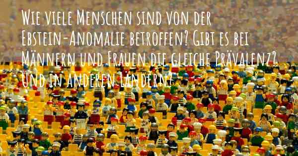 Wie viele Menschen sind von der Ebstein-Anomalie betroffen? Gibt es bei Männern und Frauen die gleiche Prävalenz? Und in anderen Ländern?