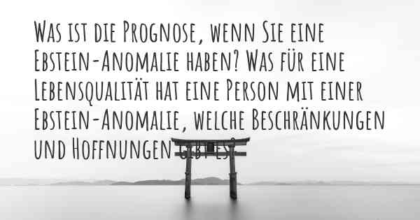 Was ist die Prognose, wenn Sie eine Ebstein-Anomalie haben? Was für eine Lebensqualität hat eine Person mit einer Ebstein-Anomalie, welche Beschränkungen und Hoffnungen gibt es?