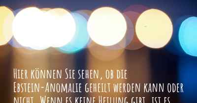 Hier können Sie sehen, ob die Ebstein-Anomalie geheilt werden kann oder nicht. Wenn es keine Heilung gibt, ist es chronisch? Wird bald eine Heilung entdeckt werden?