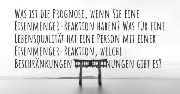 Was ist die Prognose, wenn Sie eine Eisenmenger-Reaktion haben? Was für eine Lebensqualität hat eine Person mit einer Eisenmenger-Reaktion, welche Beschränkungen und Hoffnungen gibt es?