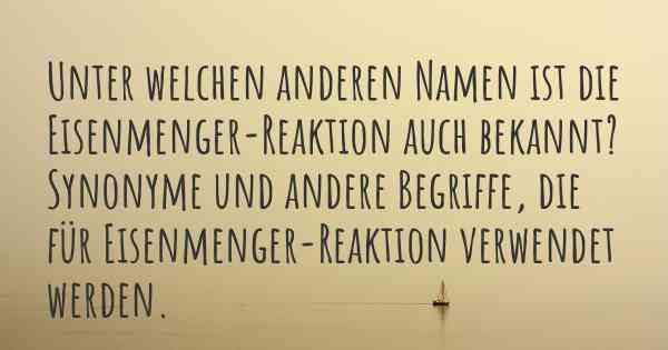 Unter welchen anderen Namen ist die Eisenmenger-Reaktion auch bekannt? Synonyme und andere Begriffe, die für Eisenmenger-Reaktion verwendet werden.