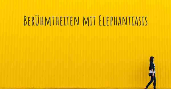 Berühmtheiten mit Elephantiasis