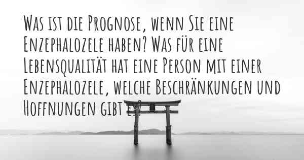 Was ist die Prognose, wenn Sie eine Enzephalozele haben? Was für eine Lebensqualität hat eine Person mit einer Enzephalozele, welche Beschränkungen und Hoffnungen gibt es?