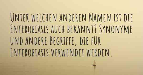 Unter welchen anderen Namen ist die Enterobiasis auch bekannt? Synonyme und andere Begriffe, die für Enterobiasis verwendet werden.