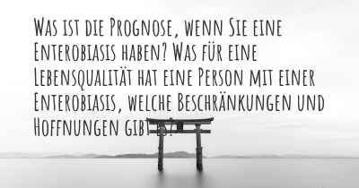 Was ist die Prognose, wenn Sie eine Enterobiasis haben? Was für eine Lebensqualität hat eine Person mit einer Enterobiasis, welche Beschränkungen und Hoffnungen gibt es?