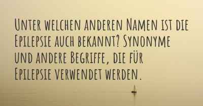 Unter welchen anderen Namen ist die Epilepsie auch bekannt? Synonyme und andere Begriffe, die für Epilepsie verwendet werden.