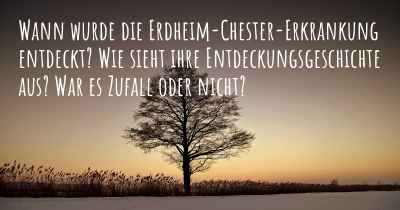 Wann wurde die Erdheim-Chester-Erkrankung entdeckt? Wie sieht ihre Entdeckungsgeschichte aus? War es Zufall oder nicht?