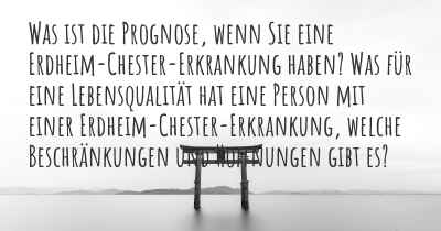 Was ist die Prognose, wenn Sie eine Erdheim-Chester-Erkrankung haben? Was für eine Lebensqualität hat eine Person mit einer Erdheim-Chester-Erkrankung, welche Beschränkungen und Hoffnungen gibt es?