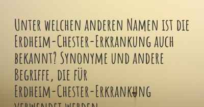 Unter welchen anderen Namen ist die Erdheim-Chester-Erkrankung auch bekannt? Synonyme und andere Begriffe, die für Erdheim-Chester-Erkrankung verwendet werden.