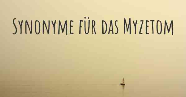 Synonyme für das Myzetom