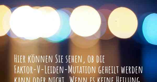 Hier können Sie sehen, ob die Faktor-V-Leiden-Mutation geheilt werden kann oder nicht. Wenn es keine Heilung gibt, ist es chronisch? Wird bald eine Heilung entdeckt werden?